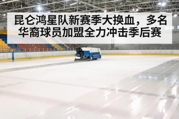 昆仑鸿星队新赛季大换血,多名华裔球员加盟全力冲击季后赛