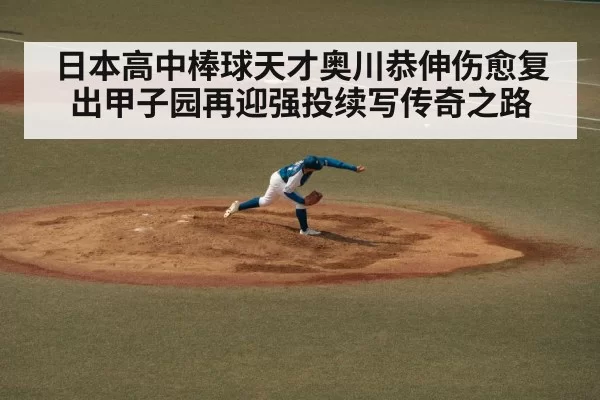 日本高中棒球天才奥川恭伸伤愈复出甲子园再迎强投续写传奇之路