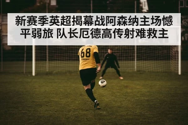新赛季英超揭幕战阿森纳主场憾平弱旅 队长厄德高传射难救主